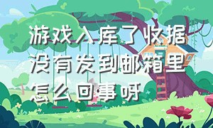 游戏入库了收据没有发到邮箱里怎么回事呀（游戏申请退款户口本不在怎么办）