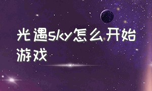 光遇sky怎么开始游戏（sky光遇每日任务游戏怎么下载）