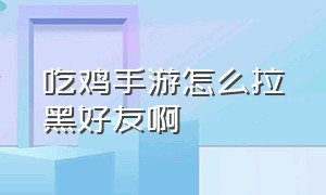 吃鸡手游怎么拉黑好友啊