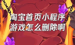 淘宝首页小程序游戏怎么删除啊