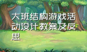 大班结构游戏活动设计教案及反思（大班游戏活动教案及反思大全40篇）