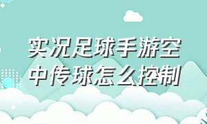 实况足球手游空中传球怎么控制