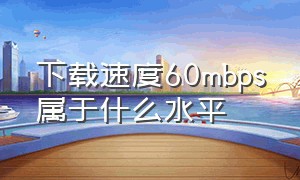 下载速度60mbps属于什么水平