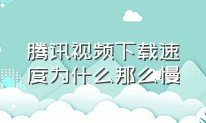 腾讯视频下载速度为什么那么慢