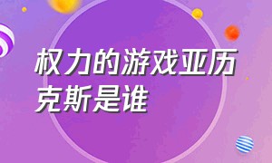 权力的游戏亚历克斯是谁