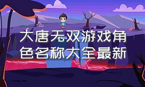 大唐无双游戏角色名称大全最新（大唐无双手游隐藏称谓）