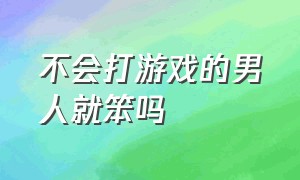 不会打游戏的男人就笨吗