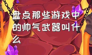 盘点那些游戏中的帅气武器叫什么