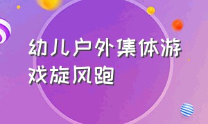 幼儿户外集体游戏旋风跑（幼儿园户外游戏旋风跑教案）