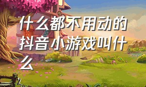 什么都不用动的抖音小游戏叫什么