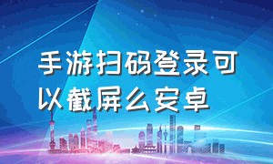 手游扫码登录可以截屏么安卓