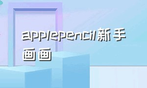 applepencil新手画画（applepencil要用什么软件画画）