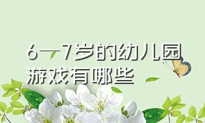 6—7岁的幼儿园游戏有哪些（6—7岁的幼儿园游戏有哪些类型）