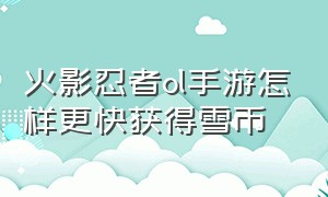 火影忍者ol手游怎样更快获得雪币（火影忍者ol手游怎样更快获得雪币碎片）