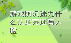 游戏防沉迷为什么认证完还有人脸（已实名认证防沉迷的游戏怎么开启）