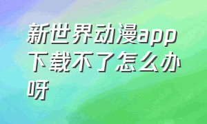 新世界动漫app下载不了怎么办呀