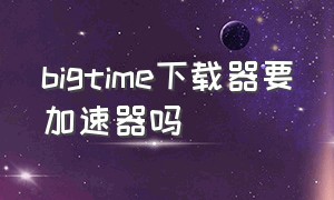 bigtime下载器要加速器吗