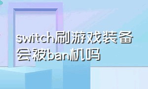 switch刷游戏装备会被ban机吗（switch刷游戏能赚钱吗）