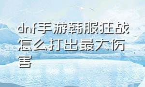 dnf手游韩服狂战怎么打出最大伤害