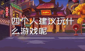 四个人建议玩什么游戏呢（四个人建议玩什么游戏呢女生）