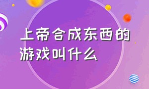 上帝合成东西的游戏叫什么