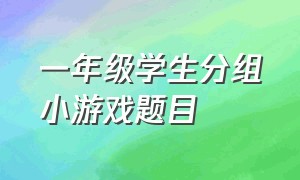 一年级学生分组小游戏题目（一年级学生分组小游戏题目有哪些）