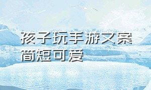 孩子玩手游文案简短可爱