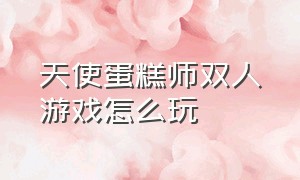 天使蛋糕师双人游戏怎么玩（一共有几块蛋糕游戏怎么玩）