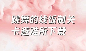 跳舞的线饭制关卡避难所下载（跳舞的线饭制关卡合集在哪里下载）