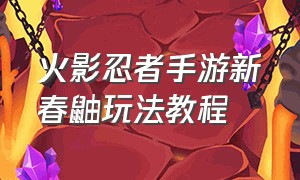 火影忍者手游新春鼬玩法教程（火影忍者手游新手晓鼬操作方法）