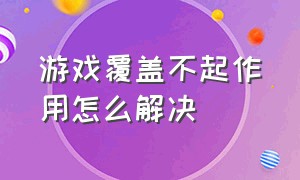 游戏覆盖不起作用怎么解决