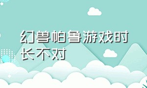 幻兽帕鲁游戏时长不对（幻兽帕鲁下载）