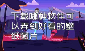 下载哪种软件可以弄到好看的壁纸图片