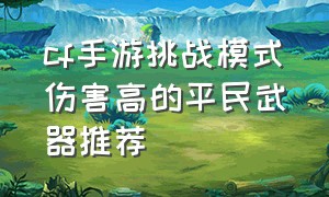 cf手游挑战模式伤害高的平民武器推荐