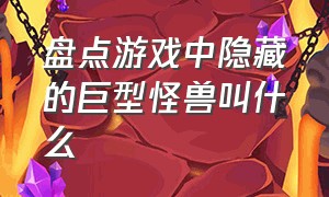 盘点游戏中隐藏的巨型怪兽叫什么