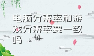 电脑分辨率和游戏分辨率要一致吗（游戏和电脑分辨率不一致怎么解决）