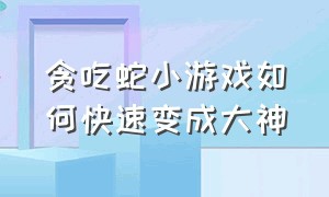 贪吃蛇小游戏如何快速变成大神