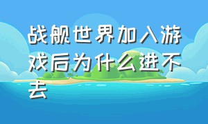 战舰世界加入游戏后为什么进不去（战舰世界不能进入游戏怎么办）