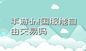 手游dnf国服能自由交易吗