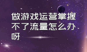 做游戏运营掌握不了流量怎么办呀