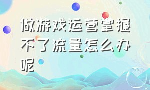 做游戏运营掌握不了流量怎么办呢