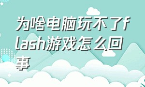 为啥电脑玩不了flash游戏怎么回事（电脑不下载flash如何玩flash游戏）