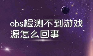 obs检测不到游戏源怎么回事