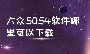 大众5054软件哪里可以下载（大众5054软件操作方法）