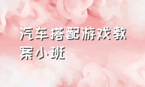 汽车搭配游戏教案小班