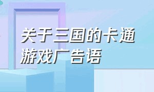 关于三国的卡通游戏广告语（三国游戏宣传语）