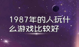 1987年的人玩什么游戏比较好