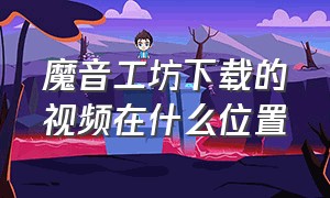 魔音工坊下载的视频在什么位置