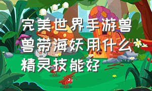 完美世界手游兽兽带海妖用什么精灵技能好