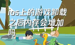 ios上的游戏卸载之后内存会增加吗